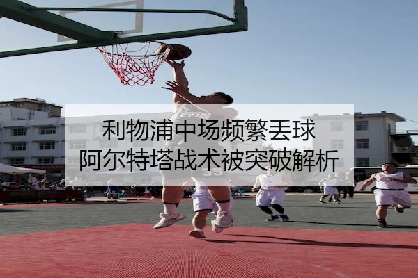 利物浦中场频繁丢球 阿尔特塔战术被突破解析（MK）